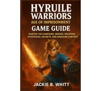 Hyrule Warriors Age of Imprisonment Game Guide: Master the Campaign, Heroes, Weapons, Strategies, Secrets, and Endgame C