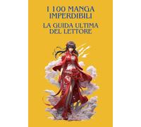 I 100 MANGA IMPERDIBILI : LA GUIDA ULTIMA DEL LETTORE: La guida indispensabile per scoprire, comprendere e apprezzare i più grandi manga di tutti i tempi