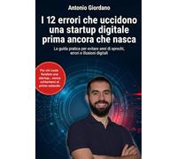 I 12 errori che uccidono una startup digitale prima ancora che nasca: Tutto ciò che devi sapere prima di investire tempo, soldi e salute in una startup digitale