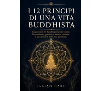 I 12 Principi Di Una Vita Buddhista: Insegnamenti del Buddha per lasciare andare l’attaccamento, calmare la mente e ritrovare la pace interiore nella vita quotidiana