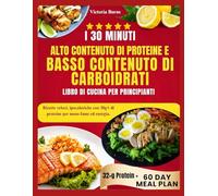 I 30 MINUTI ALTO CONTENUTO DI PROTEINE E BASSO CONTENUTO DI CARBOIDRATI LIBRO DI CUCINA PER PRINCIPIANTI: Ricette veloci, ipocaloriche con 30g+ di proteine per meno fame ed energia.