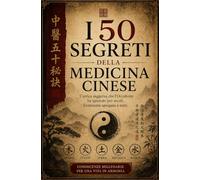 I 50 Segreti Della Medicina Cinese: L'antica saggezza che l'Occidente ha ignorato per secoli, finalmente spiegata a tutti.