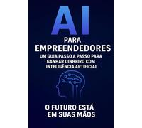 I A PARA EMPREENDEDORES: UM GUIA PASSO A PASSO PARA GANHAR DINHEIRO COM INTELIGENCIA ARTIFIC