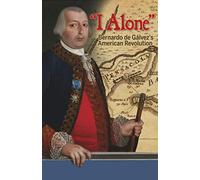 I Alone: Bernardo de Galvez's American Revolution: Bernardo De Gálvez's American Revolution