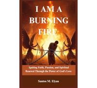 I AM A BURNING FIRE: Igniting Faith, Passion, and Spiritual Renewal Through the Power of God’s Love