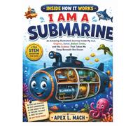I AM A SUBMARINE (INSIDE HOW IT WORKS): An Amazing Illustrated Journey Inside My Hull, Engines, Sonar, Ballast Tanks, and the Science That Takes Me ... the Ocean (INSIDE HOW IT WORKS FOR KIDS)