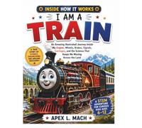 I AM A TRAIN (INSIDE HOW IT WORKS): An Amazing Illustrated Journey Inside My Engine, Wheels, Brakes, Signals, Carriages, and the Science That Keeps Me ... the Land (INSIDE HOW IT WORKS FOR KIDS)