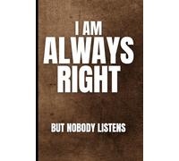 I Am Always Right But Nobody Listens: Funny Sarcastic Notebook Journal For Coworkers, Employees, Adults, Colleagues