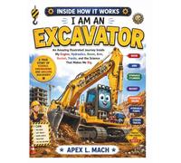 I AM AN EXCAVATOR (INSIDE HOW IT WORKS): An Amazing Illustrated Journey Inside My Engine, Hydraulics, Boom, Arm, Bucket, Tracks, and the Science That ... and Build (INSIDE HOW IT WORKS FOR KIDS)