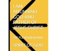 I AM ANUNNAKI GOD ANU FATHER OF JESUS CHRIST: THE PLEIADIAN AGENDA
