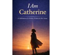 I Am Catherine: A Celebration of a Mother, Written in Her Name