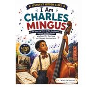 I Am Charles Mingus (History's Hidden Stars): The Inspiring Story of the Jazz Bassist, Composer, and Bandleader Who Found His Own Voice and Changed American Music