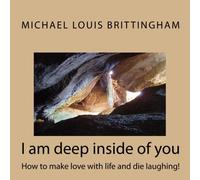 I am deep inside of you: How to make love with life and die laughing!: Volume 1