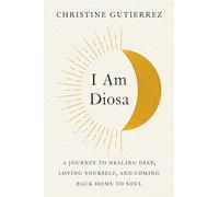 I Am Diosa: A Journey to Healing Deep, Loving Yourself, and Coming Back Home to Soul