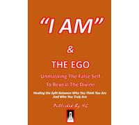 “I AM” & Ego: Unmasking The False Self To Reveal The Divine: Healing the Split Between Who You Think You Are and Who You Truly Are ("I AM" By HG)