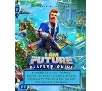 I AM FUTURE PLAYERS GUIDE: A Complete Survival, Crafting, Automation, Power, and Base-Building Handbook for Mastering Rooftop Life from Day One to Endgame