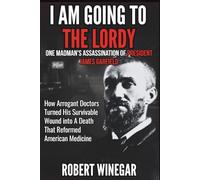 I Am Going To The Lordy : One Madman's Assassination of PRESIDENT JAMES GARFIELD: How Arrogant Doctors Turned His Survivable Wound into A Death That Reformed American Medicine (True crime)
