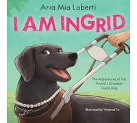 I Am Ingrid: Adventures of the World’s Greatest Guide Dog: Adventures of the World’s Greatest Guide Dog