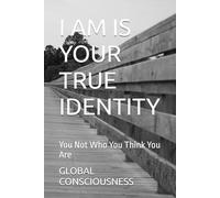 I AM IS YOUR TRUE IDENTITY: You Not Who You Think You Are