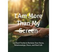 I Am More Than My Screen: 101 Hard Truths to Reclaim Your Focus, Relationships, Peace, and Real Life