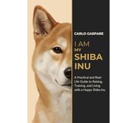 I AM MY SHIBA INU: A Practical and Real-Life Guide to Raising, Training, and Living with a Happy Shiba Inu (The Explora Collection)