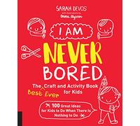I Am Never Bored: The Best Ever Craft and Activity Book for Kids: 100 Great Ideas for Kids to Do When There is Nothing to Do