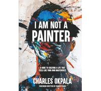 I AM NOT A PAINTER: A GUIDE TO CREATING A LIFE THAT FEELS LIKE YOUR OWN MASTERPIECE