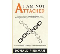 I Am Not Attached: How to Let Go of Toxic Attachments, Stop Seeking Validation, and Feel Whole on Your Own. No More Clinging, Chasing, or Emotional Dependence