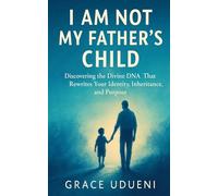 I Am Not My Fathers Child: Discovering the Divine DNA That Rewrites Your Identity, Inheritance, and Purpose.