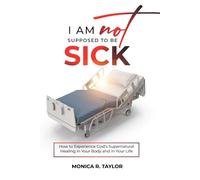 I Am Not Supposed to Be Sick: How to Experience God’s Supernatural Healing in Your Body and in Your Life