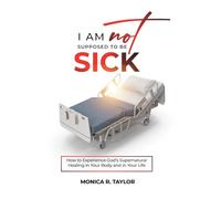 I Am Not Supposed To Be Sick: How to Experience God's Supernatural Healing in Your Body and in Your Life