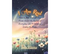 I Am Real: How to Pull Yourself Out From Under the Rubble of Everyday Life - Without Losing the Magic.