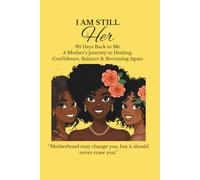 I Am Still HER: 90 Days Back to Me: A Mother’s Journey to Healing, Confidence, Balance & Becoming Again