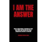 I Am The Answer: How to Stop Being a Casualty of Your Own Mind and Become the Most Dangerous Version of Yourself