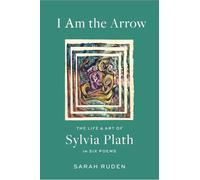 I Am the Arrow: The Life and Art of Sylvia Plath in Six Poems
