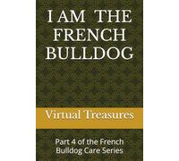 I AM THE FRENCH BULLDOG: The Real-Life Owner’s Guide to Care, Training, and Living with the World’s Most Lovable Dog - Full Edition: Part 4 of the French Bulldog Care Series