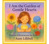 I Am the Garden of Gentle Hearts: Positive Affirmations for Kids (Aunt Lillibell's Series of Positive Affirmations for Kids)