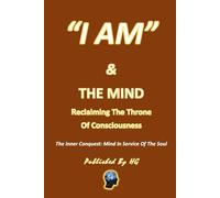 “I AM” & The Mind: Reclaiming The Throne Of Consciousness: The Inner Conquest: Mind In Service Of The Soul ("I AM" By HG)