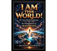 I Am This World!: My Near-Death Experience and the Inegration of Knowing