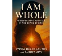 I Am Whole: Rediscovering Yourself in the Chaos of Life: A Journey to Inner Peace, Resilience, and Authenticity