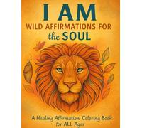I AM Wild Affirmations For The Soul: A Healing Affirmation Coloring Book for ALL Ages