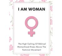 I Am Woman: The High Calling of Biblical Womanhood Rises Above the Feminist Movement