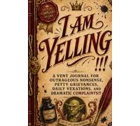 I Am Yelling!!!: A Vent Journal for Outrageous Nonsense, Petty Grievances, Daily Vexations, and Dramatic Complaints
