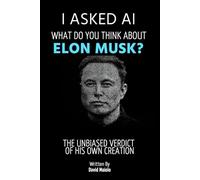 I Asked AI: What Do You Think About Elon Musk?: The Unbiased Verdict of His Own Creation