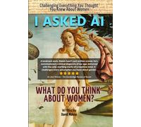 I Asked AI: What Do You Think About Women?: Challenging Everything You Thought You Knew About Women