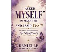I ASKED “MYSELF” TO MARRY ME AND I SAID YES!!!: Discovering the Sacred Union of Me, “Myself” and I