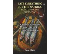 I ATE EVERYTHING BUT THE NAPKINS: HOW I OVERCAME OVEREATING: A Story of Adventure, Lost Love, and the Consequences