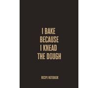 I Bake Because I Knead the Dough: A Blank Recipe Notebook for Recording Bread, Pastries, Sweet Treats, and Homemade Baking Creations