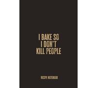 I Bake So I Don’t Kill People: A Blank Recipe Notebook for Recording Stress-Relief Bakes, Sweet Treats, and Homemade Kitchen Creations