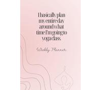 I Basically Plan My Entire Day Around What Time I'm Going to Yoga Class: Weekly Planner Notebook
